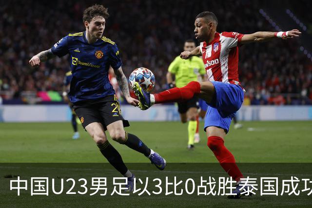 中国U23男足以3比0战胜泰国成功晋级，安东尼奥的高压战术显成效