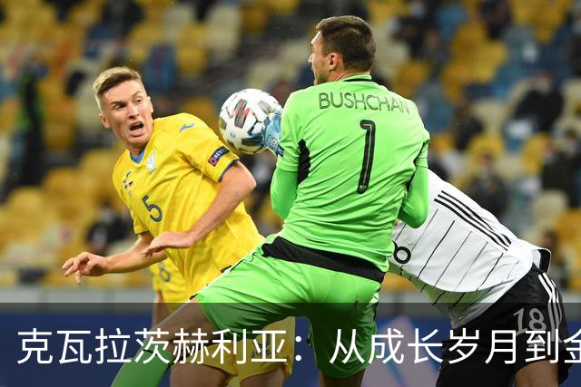 克瓦拉茨赫利亚：从成长岁月到金球奖荣耀的足球旅程