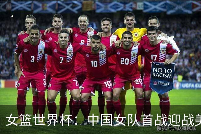 女篮世界杯：中国女队首战迎战美国劲旅