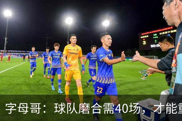 字母哥：球队磨合需40场，才能重拾信心与自我价值