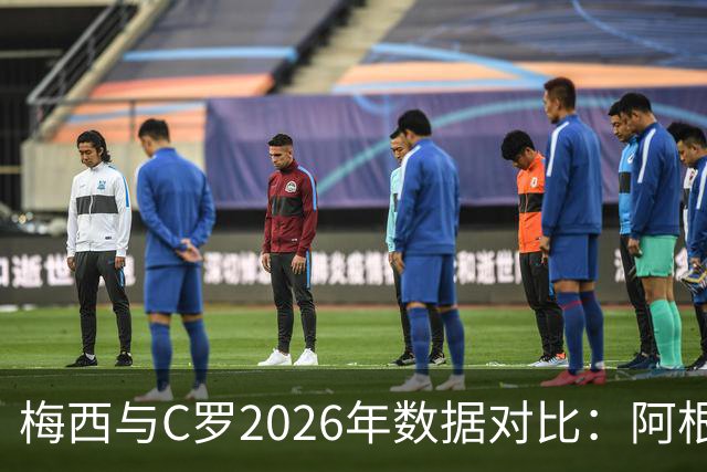梅西与C罗2026年数据对比：阿根廷球星全面领先