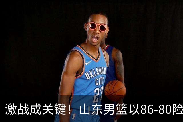 激战成关键！山东男篮以86-80险胜山西，获得青岛夏季联赛季军