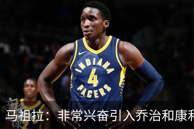 马祖拉：非常兴奋引入乔治和康利，共享他们的季后赛智慧