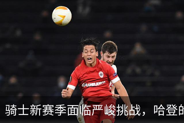 骑士新赛季面临严峻挑战，哈登的角色定位引发讨论